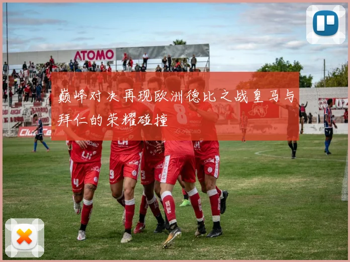 巅峰对决再现欧洲德比之战皇马与拜仁的荣耀碰撞