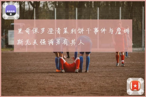 里奇保罗澄清莱利饼干事件与詹姆斯无关强调另有其人