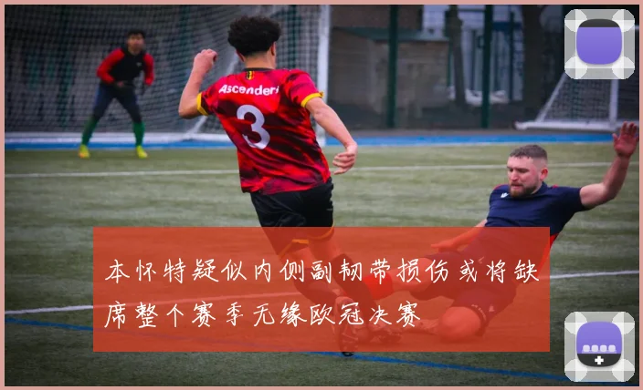 本怀特疑似内侧副韧带损伤或将缺席整个赛季无缘欧冠决赛