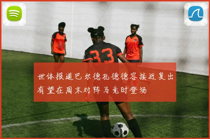 世体报道巴尔德孔德德容接近复出有望在周末对阵马竞时登场