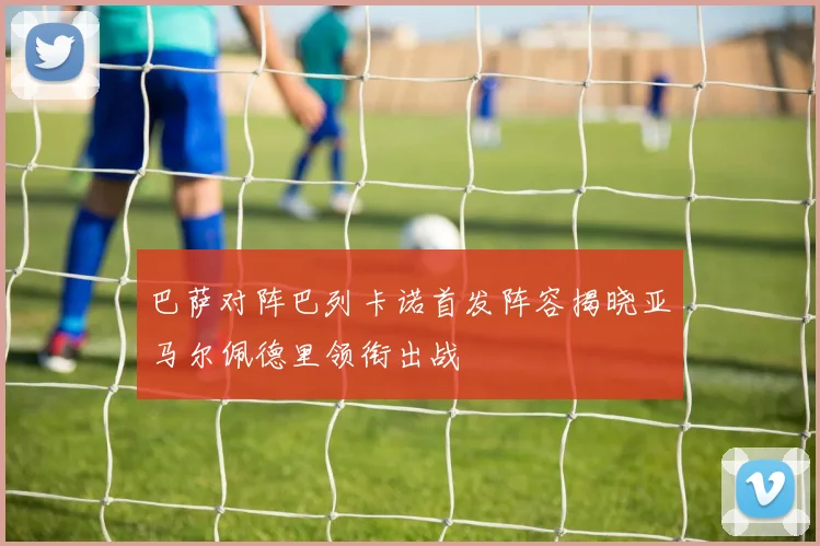巴萨对阵巴列卡诺首发阵容揭晓亚马尔佩德里领衔出战