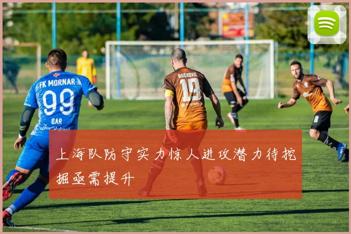 上海队防守实力惊人进攻潜力待挖掘亟需提升