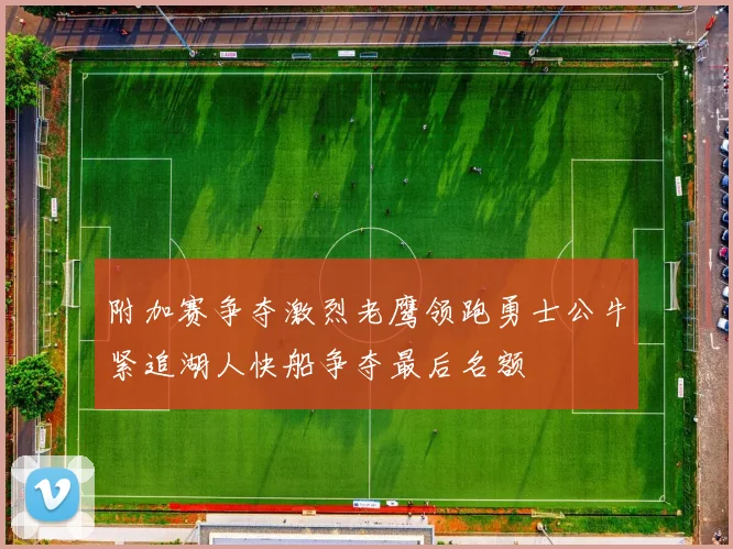 附加赛争夺激烈老鹰领跑勇士公牛紧追湖人快船争夺最后名额