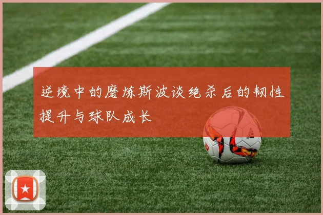 逆境中的磨炼斯波谈绝杀后的韧性提升与球队成长