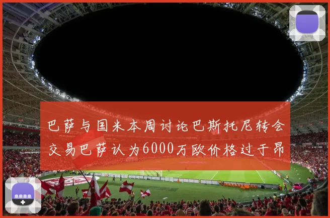 巴萨与国米本周讨论巴斯托尼转会交易巴萨认为6000万欧价格过于昂贵
