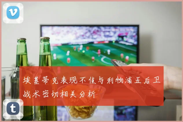 埃基蒂克表现不佳与利物浦五后卫战术密切相关分析