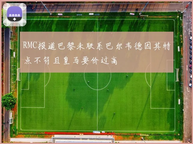RMC报道巴黎未联系巴尔韦德因其特点不符且皇马要价过高