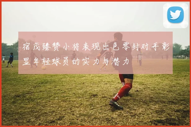 宿茂臻赞小将表现出色零封对手彰显年轻球员的实力与潜力