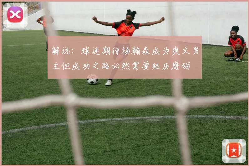 解说：球迷期待杨瀚森成为爽文男主但成功之路必然需要经历磨砺