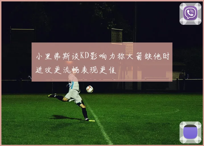 小里弗斯谈KD影响力称火箭缺他时进攻更流畅表现更佳
