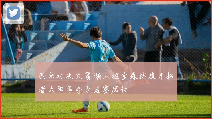 西部对决火箭湖人掘金森林狼开拓者太阳争夺季后赛席位