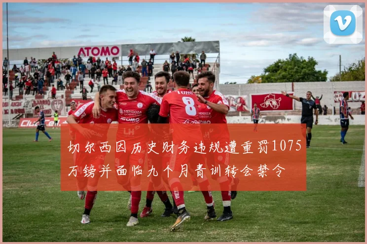 切尔西因历史财务违规遭重罚1075万镑并面临九个月青训转会禁令