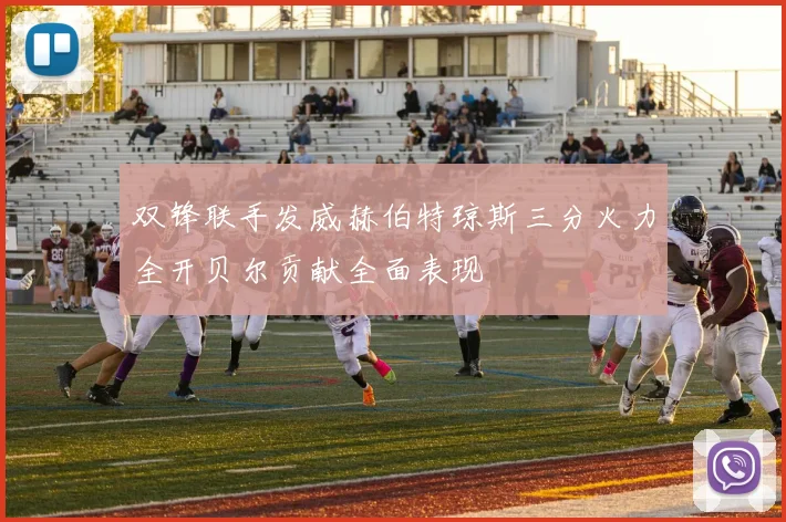 双锋联手发威赫伯特琼斯三分火力全开贝尔贡献全面表现