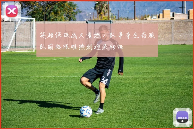 英超保级战火重燃六队争夺生存狼队前路艰难热刺迎来转机