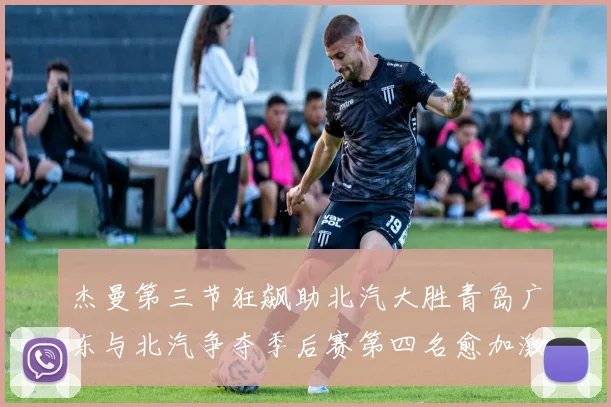 杰曼第三节狂飙助北汽大胜青岛广东与北汽争夺季后赛第四名愈加激烈