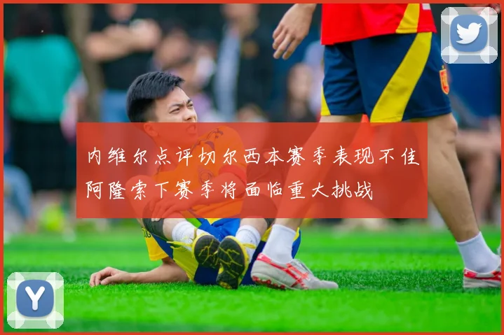 内维尔点评切尔西本赛季表现不佳阿隆索下赛季将面临重大挑战
