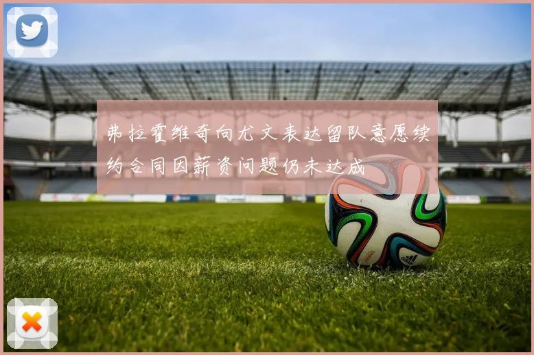 弗拉霍维奇向尤文表达留队意愿续约合同因薪资问题仍未达成