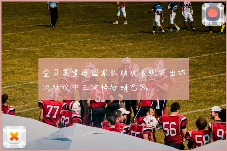 登贝莱重返国家队助攻表现突出四次助攻中三次传给姆巴佩