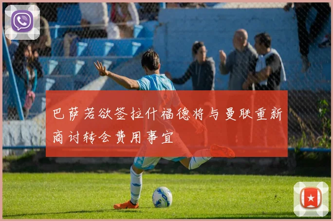 巴萨若欲签拉什福德将与曼联重新商讨转会费用事宜