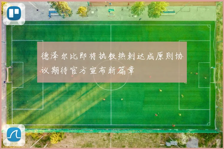 德泽尔比即将执教热刺达成原则协议期待官方宣布新篇章