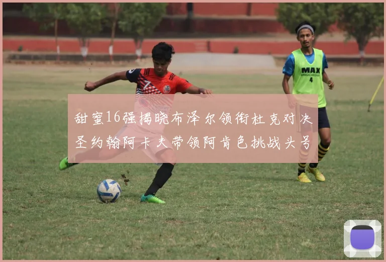 甜蜜16强揭晓布泽尔领衔杜克对决圣约翰阿卡夫带领阿肯色挑战头号种子