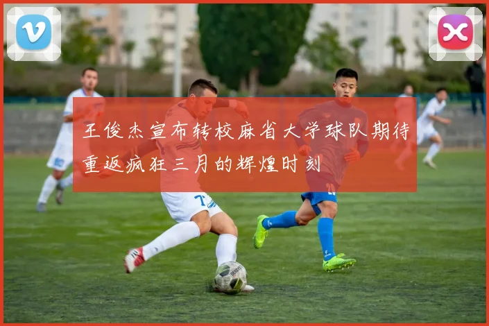 王俊杰宣布转校麻省大学球队期待重返疯狂三月的辉煌时刻