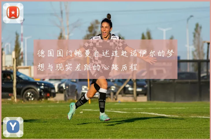 德国国门鲍曼自述追赶诺伊尔的梦想与现实差距的心路历程