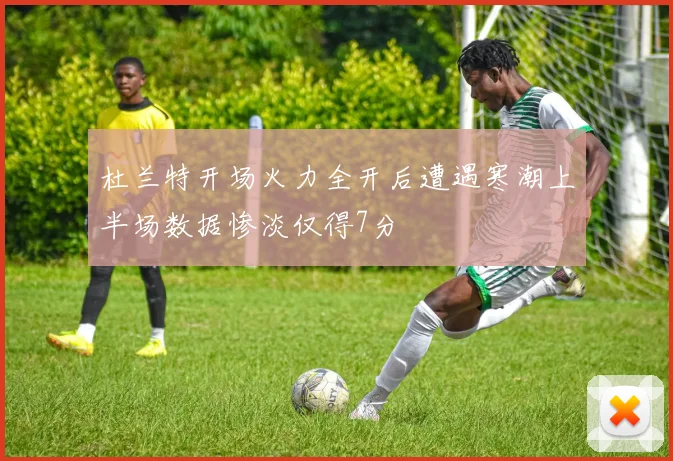 杜兰特开场火力全开后遭遇寒潮上半场数据惨淡仅得7分