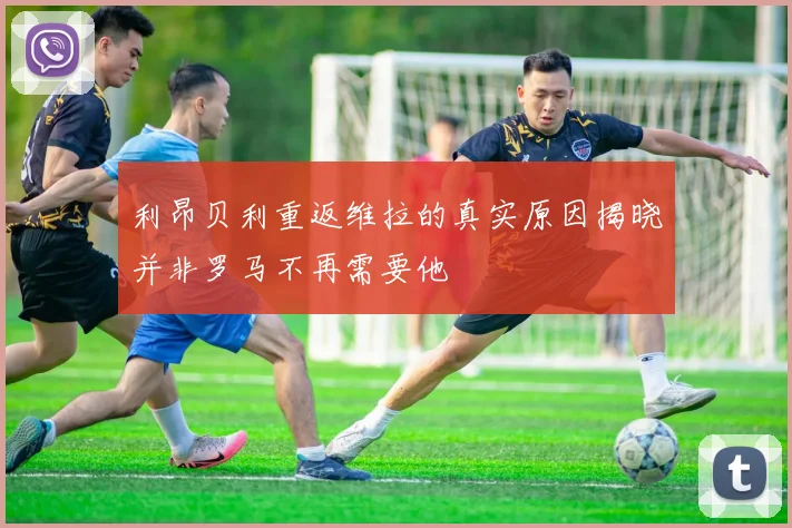 利昂贝利重返维拉的真实原因揭晓并非罗马不再需要他