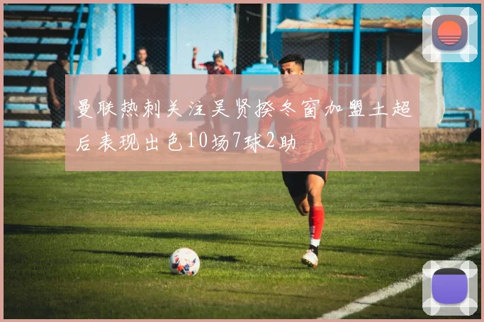 曼联热刺关注吴贤揆冬窗加盟土超后表现出色10场7球2助