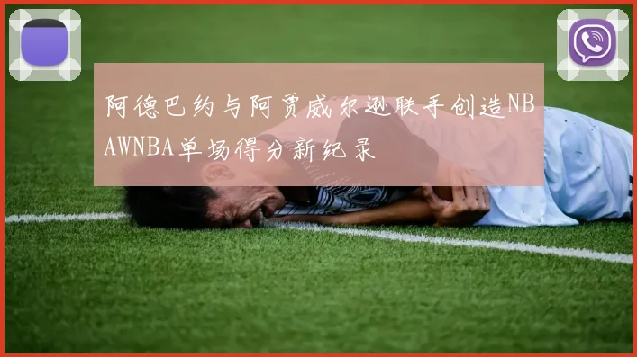 阿德巴约与阿贾威尔逊联手创造NBAWNBA单场得分新纪录