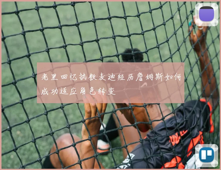 老里回忆执教麦迪经历詹姆斯如何成功适应角色转变